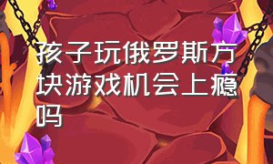 孩子玩俄罗斯方块游戏机会上瘾吗