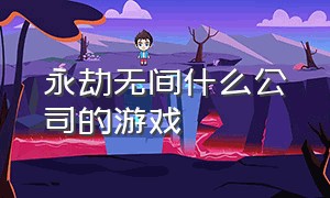 永劫无间什么公司的游戏