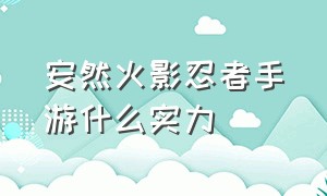 安然火影忍者手游什么实力