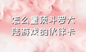 怎么置顶斗罗大陆游戏的伙伴卡（怎么置顶斗罗大陆游戏的伙伴卡片）