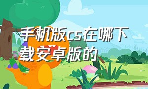 手机版cs在哪下载安卓版的（cs手机版的中文版在哪里下载）