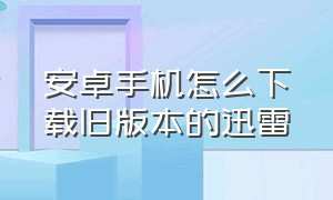 安卓手机怎么下载旧版本的迅雷