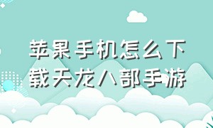 苹果手机怎么下载天龙八部手游