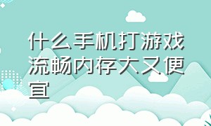 什么手机打游戏流畅内存大又便宜