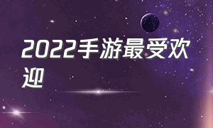 2022手游最受欢迎（2022手游最火热排行榜）