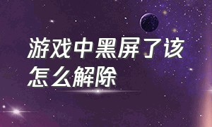 游戏中黑屏了该怎么解除