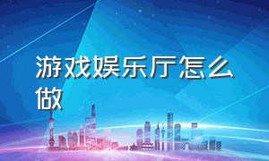 游戏娱乐厅怎么做（语音游戏厅的视频怎么做）