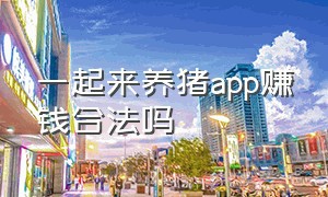 一起来养猪app赚钱合法吗