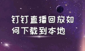 钉钉直播回放如何下载到本地