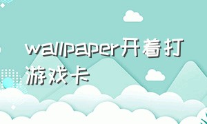 wallpaper开着打游戏卡