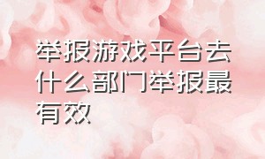 举报游戏平台去什么部门举报最有效（12318网络游戏举报中心官网）