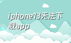 iphone13无法下载app