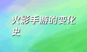 火影手游的变化史（火影手游的变化史是什么）