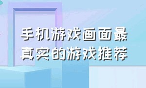 手机游戏画面最真实的游戏推荐（手机游戏画质超好的游戏有哪些）