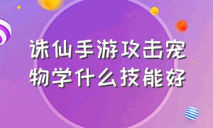 诛仙手游攻击宠物学什么技能好