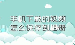 手机下载的视频怎么保存到相册