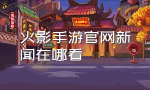 火影手游官网新闻在哪看