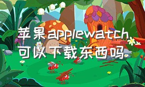 苹果applewatch可以下载东西吗