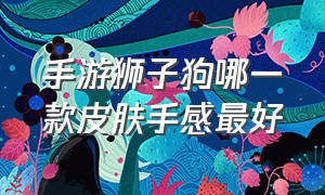 手游狮子狗哪一款皮肤手感最好