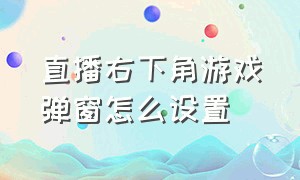 直播右下角游戏弹窗怎么设置（直播间右下角游戏图标怎么关闭）