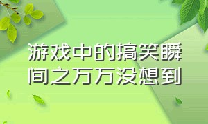 游戏中的搞笑瞬间之万万没想到