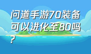 问道手游70装备可以进化至80吗?