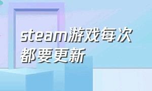 steam游戏每次都要更新（为什么每次进steam游戏都要更新）