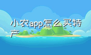 小农app怎么买特产（小农app怎么买特产便宜）