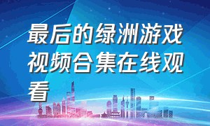 最后的绿洲游戏视频合集在线观看