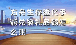 方舟生存进化手游兑换礼品码怎么用（方舟生存进化手游推广码怎么领取）