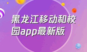 黑龙江移动和校园app最新版（黑龙江移动校园卡套餐介绍）