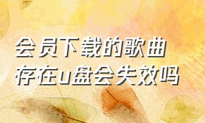 会员下载的歌曲存在u盘会失效吗