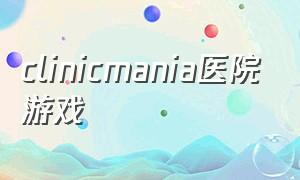 clinicmania医院游戏（医院游戏攻略）