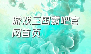 游戏三国霸吧官网首页（三国霸兄弟游戏入口用什么角色）