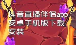 抖音直播伴侣app安卓手机版下载安装（抖音直播伴侣app安卓手机版下载安装不了）