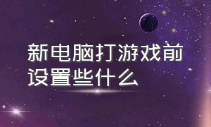 新电脑打游戏前设置些什么（电脑玩游戏怎么设置最佳状态）