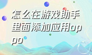 怎么在游戏助手里面添加应用oppo（oppo游戏助手怎么添加游戏）