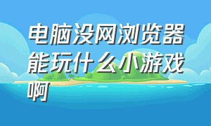 电脑没网浏览器能玩什么小游戏啊（电脑没网浏览器能玩什么小游戏啊视频）