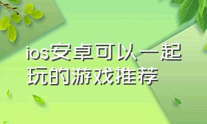 ios安卓可以一起玩的游戏推荐（ios和安卓能一起玩的游戏有什么）