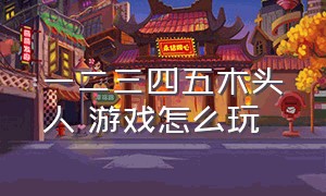 一二三四五木头人 游戏怎么玩（木头人游戏创新规则和玩法）