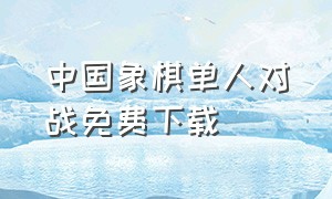 中国象棋单人对战免费下载（中国象棋官方免费下载真人版）