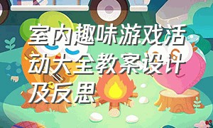 室内趣味游戏活动大全教案设计及反思（小中班50个室内趣味游戏活动）