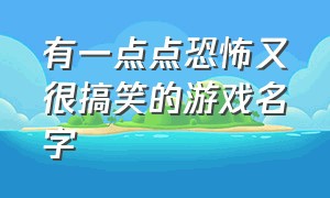 有一点点恐怖又很搞笑的游戏名字（让人一听就害怕的搞笑游戏名字）