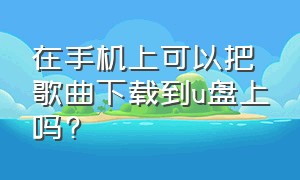 在手机上可以把歌曲下载到u盘上吗?