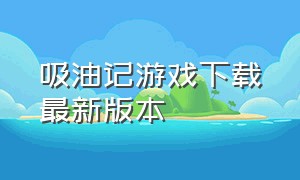 吸油记游戏下载最新版本