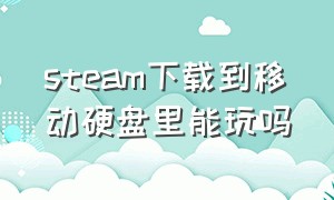 steam下载到移动硬盘里能玩吗