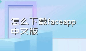 怎么下载faceapp中文版