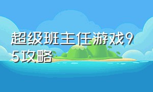 超级班主任游戏95攻略（超级班主任游戏的47关怎么玩）