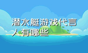 潜水艇游戏代言人有哪些（潜水艇游戏只有潜水艇特效）