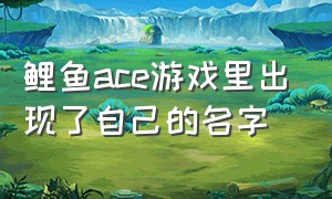 鲤鱼ace游戏里出现了自己的名字（鲤鱼ace游戏里的文明用语）